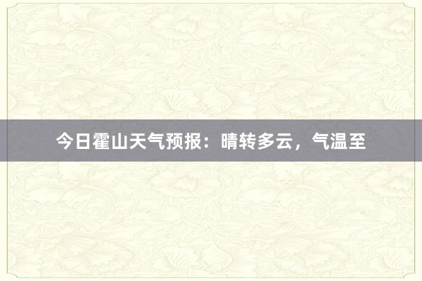 今日霍山天气预报：晴转多云，气温至