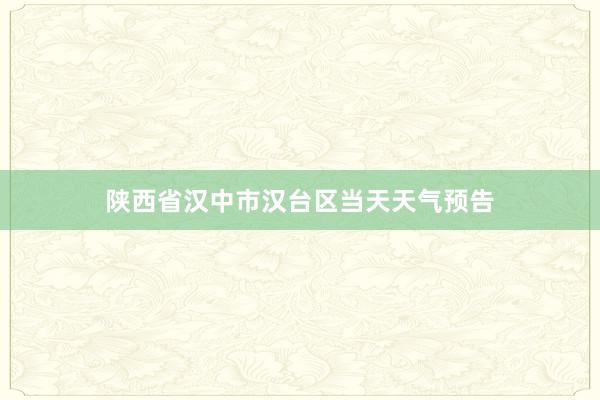 陕西省汉中市汉台区当天天气预告