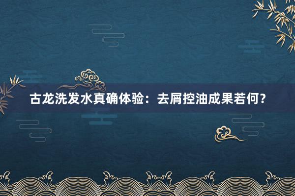 古龙洗发水真确体验：去屑控油成果若何？